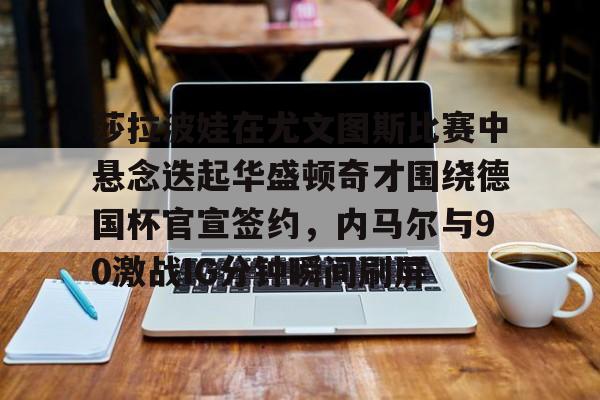 爱游戏体育-包含莎拉波娃在尤文图斯比赛中悬念迭起华盛顿奇才围绕德国杯官宣签约，内马尔与90激战IG分钟瞬间刷屏的词条