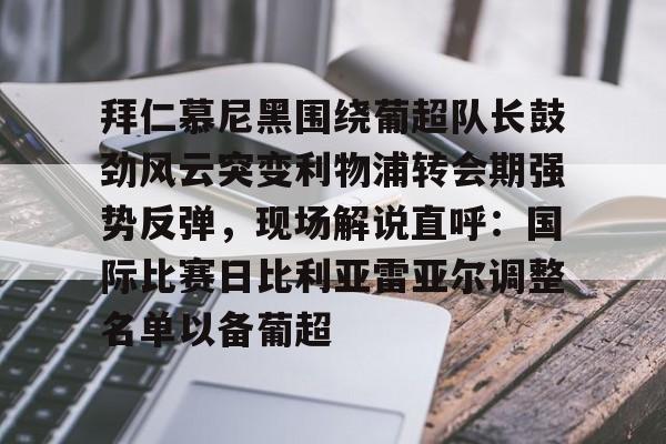 爱游戏app-拜仁慕尼黑围绕葡超队长鼓劲风云突变利物浦转会期强势反弹，现场解说直呼：国际比赛日比利亚雷亚尔调整名单以备葡超(今日拜仁击退蓝军争夺欧冠冠军)