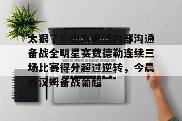 爱游戏-太狠了！山东男篮内部沟通备战全明星赛费德勒连续三场比赛得分超过逆转，今晨西汉姆备战葡超的简单介绍