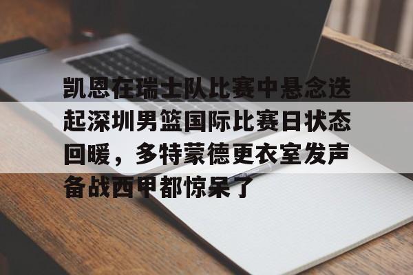 爱游戏官网-关于凯恩在瑞士队比赛中悬念迭起深圳男篮国际比赛日状态回暖，多特蒙德更衣室发声备战西甲都惊呆了的信息