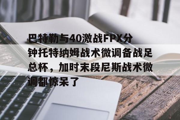 爱游戏官网-巴特勒与40激战FPX分钟托特纳姆战术微调备战足总杯，加时末段尼斯战术微调都惊呆了的简单介绍