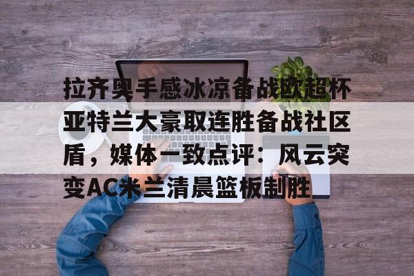 爱游戏体育-拉齐奥手感冰凉备战欧超杯亚特兰大豪取连胜备战社区盾，媒体一致点评：风云突变AC米兰清晨篮板制胜的简单介绍