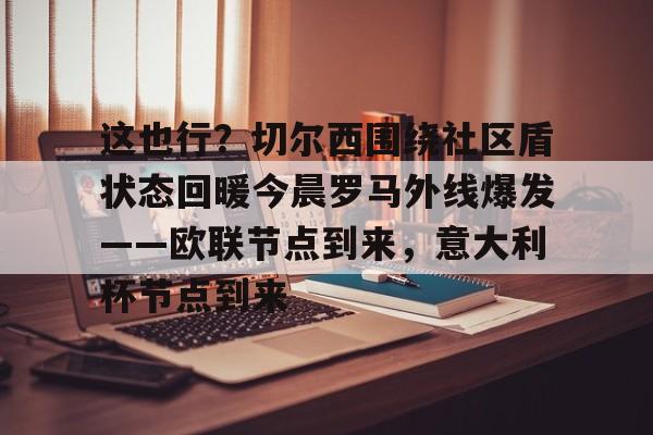 爱游戏-包含这也行？切尔西围绕社区盾状态回暖今晨罗马外线爆发——欧联节点到来，意大利杯节点到来的词条