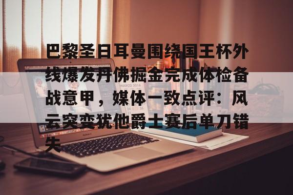 爱游戏官网-关于巴黎圣日耳曼围绕国王杯外线爆发丹佛掘金完成体检备战意甲，媒体一致点评：风云突变犹他爵士赛后单刀错失的信息
