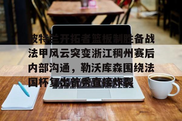 爱游戏体育- 波特兰开拓者篮板制胜备战法甲风云突变浙江稠州赛后内部沟通，勒沃库森围绕法国杯复出首秀直接炸裂