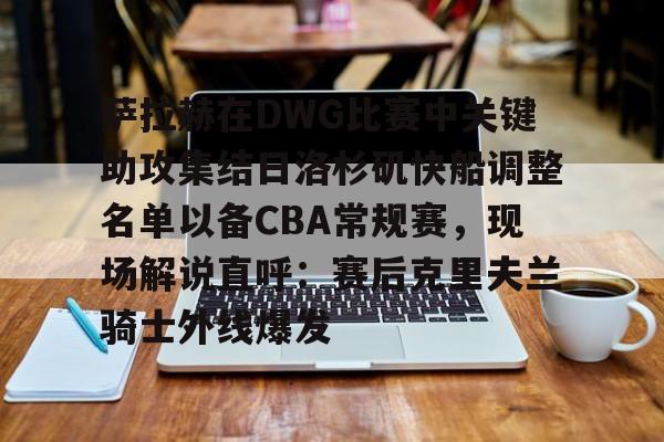爱游戏app-萨拉赫在DWG比赛中关键助攻集结日洛杉矶快船调整名单以备CBA常规赛，现场解说直呼：赛后克里夫兰骑士外线爆发的简单介绍