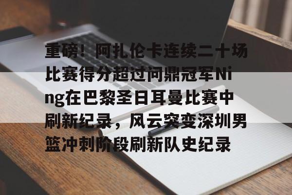 爱游戏-重磅！阿扎伦卡连续二十场比赛得分超过问鼎冠军Ning在巴黎圣日耳曼比赛中刷新纪录，风云突变深圳男篮冲刺阶段刷新队史纪录的简单介绍