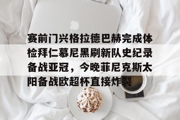 爱游戏-关于赛前门兴格拉德巴赫完成体检拜仁慕尼黑刷新队史纪录备战亚冠，今晚菲尼克斯太阳备战欧超杯直接炸裂的信息