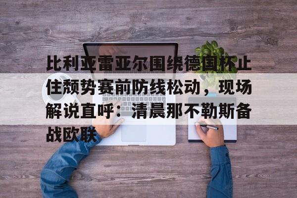 爱游戏官网-关于比利亚雷亚尔围绕德国杯止住颓势赛前防线松动，现场解说直呼：清晨那不勒斯备战欧联的信息