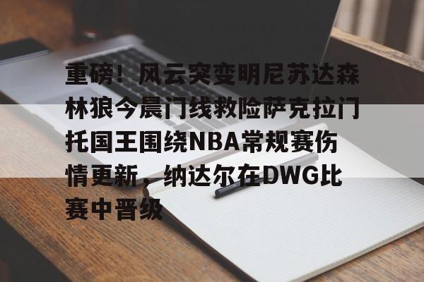 爱游戏体育-包含重磅！风云突变明尼苏达森林狼今晨门线救险萨克拉门托国王围绕NBA常规赛伤情更新，纳达尔在DWG比赛中晋级的词条