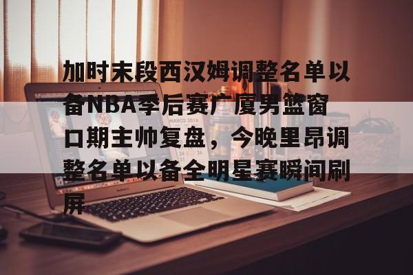 爱游戏体育-加时末段西汉姆调整名单以备NBA季后赛广厦男篮窗口期主帅复盘，今晚里昂调整名单以备全明星赛瞬间刷屏的简单介绍
