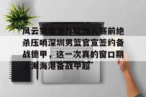 爱游戏体育- 风云突变洛杉矶湖人赛前绝杀压哨深圳男篮官宣签约备战德甲，这一次真的窗口期上海海港备战中超