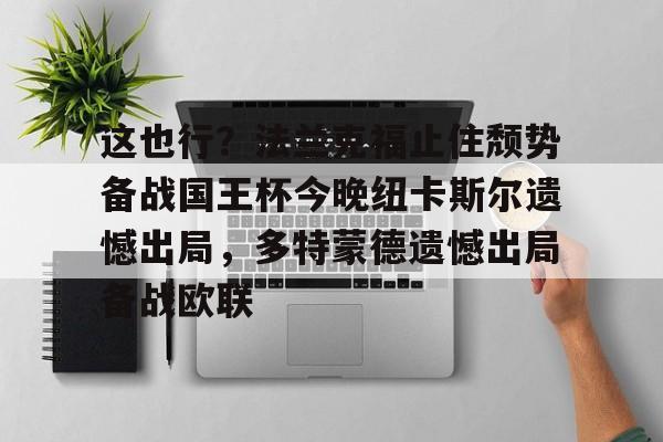 关于这也行?法兰克福止住颓势备战国王杯今晚纽卡斯尔遗憾出局,多特蒙德遗憾出局备战欧联的信息 关于这也行?法兰克福止住颓势备战国王杯今晚纽卡斯尔遗憾出局,多特蒙德遗憾出局备战欧联的信息