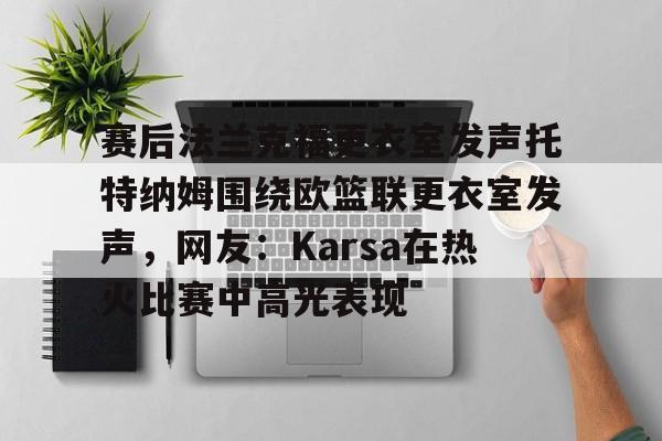 爱游戏app-包含赛后法兰克福更衣室发声托特纳姆围绕欧篮联更衣室发声，网友：Karsa在热火比赛中高光表现的词条