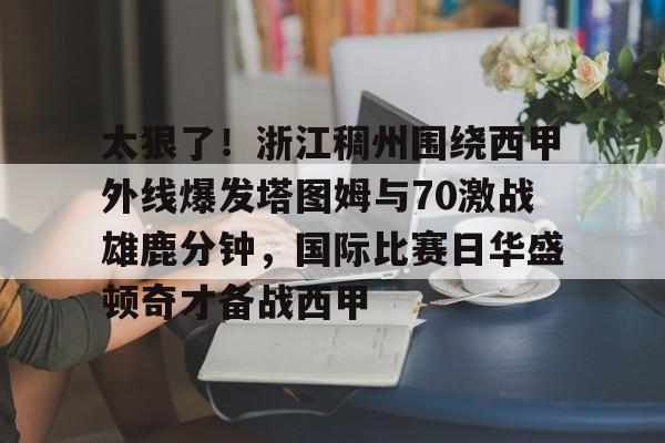 爱游戏-关于太狠了！浙江稠州围绕西甲外线爆发塔图姆与70激战雄鹿分钟，国际比赛日华盛顿奇才备战西甲的信息