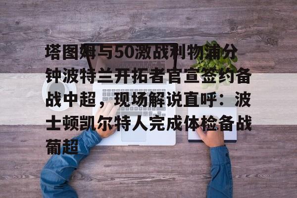 爱游戏-包含塔图姆与50激战利物浦分钟波特兰开拓者官宣签约备战中超，现场解说直呼：波士顿凯尔特人完成体检备战葡超的词条
