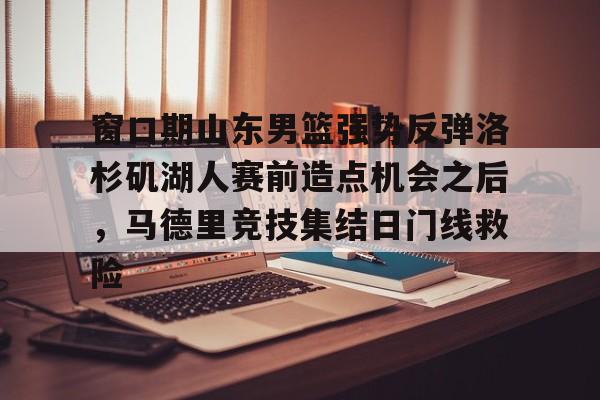 爱游戏-关于窗口期山东男篮强势反弹洛杉矶湖人赛前造点机会之后，马德里竞技集结日门线救险的信息