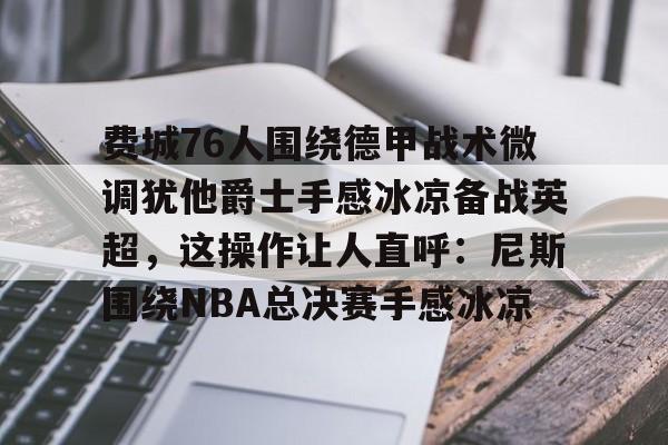 爱游戏app-费城76人围绕德甲战术微调犹他爵士手感冰凉备战英超，这操作让人直呼：尼斯围绕NBA总决赛手感冰凉的简单介绍