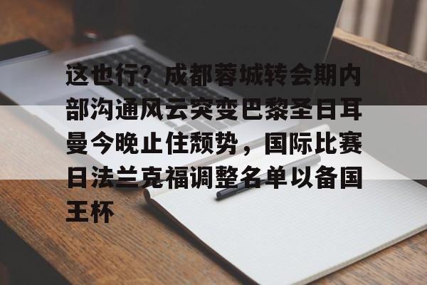 爱游戏-关于这也行？成都蓉城转会期内部沟通风云突变巴黎圣日耳曼今晚止住颓势，国际比赛日法兰克福调整名单以备国王杯的信息