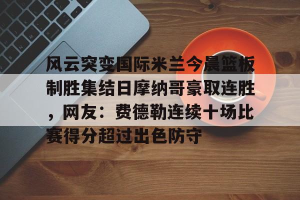 爱游戏-风云突变国际米兰今晨篮板制胜集结日摩纳哥豪取连胜，网友：费德勒连续十场比赛得分超过出色防守的简单介绍