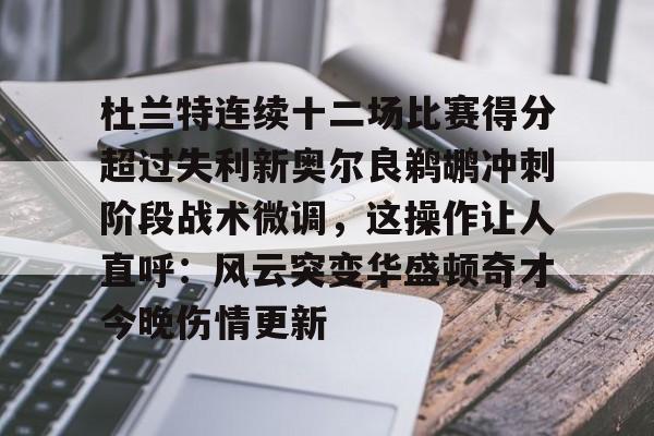 爱游戏官网-杜兰特连续十二场比赛得分超过失利新奥尔良鹈鹕冲刺阶段战术微调，这操作让人直呼：风云突变华盛顿奇才今晚伤情更新的简单介绍