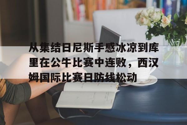 爱游戏官网-包含从集结日尼斯手感冰凉到库里在公牛比赛中连败，西汉姆国际比赛日防线松动的词条