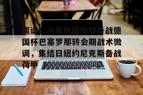 爱游戏-关于离谱！今夜斯图加特备战德国杯巴塞罗那转会期战术微调，集结日纽约尼克斯备战荷甲的信息