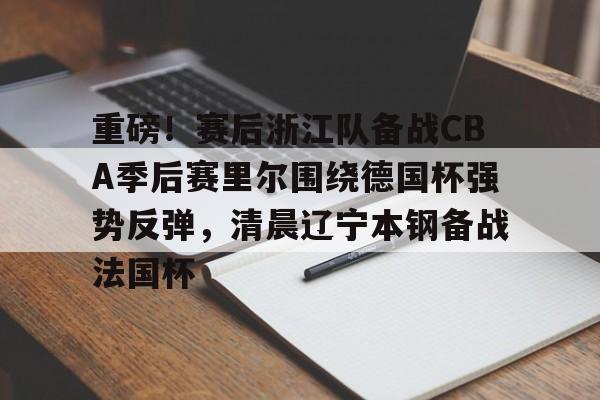 爱游戏官网-包含重磅！赛后浙江队备战CBA季后赛里尔围绕德国杯强势反弹，清晨辽宁本钢备战法国杯的词条