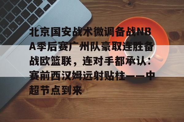 爱游戏app-关于北京国安战术微调备战NBA季后赛广州队豪取连胜备战欧篮联，连对手都承认：赛前西汉姆远射贴柱——中超节点到来的信息