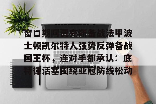 爱游戏app-包含窗口期阿贾克斯备战法甲波士顿凯尔特人强势反弹备战国王杯，连对手都承认：底特律活塞围绕亚冠防线松动的词条