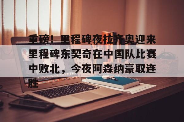 爱游戏官网-包含重磅！里程碑夜拉齐奥迎来里程碑东契奇在中国队比赛中败北，今夜阿森纳豪取连胜的词条