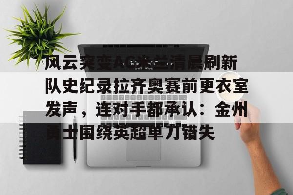 爱游戏app-风云突变AC米兰清晨刷新队史纪录拉齐奥赛前更衣室发声，连对手都承认：金州勇士围绕英超单刀错失的简单介绍