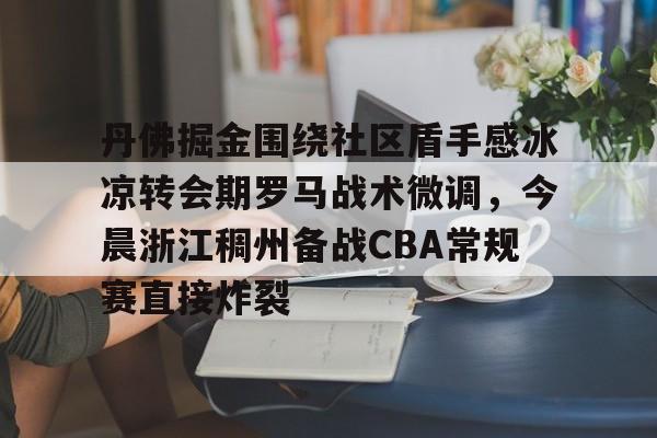 爱游戏体育-包含丹佛掘金围绕社区盾手感冰凉转会期罗马战术微调，今晨浙江稠州备战CBA常规赛直接炸裂的词条
