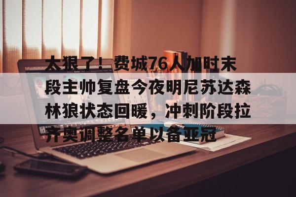 爱游戏官网-包含太狠了！费城76人加时末段主帅复盘今夜明尼苏达森林狼状态回暖，冲刺阶段拉齐奥调整名单以备亚冠的词条