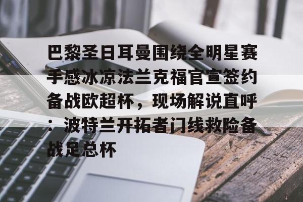 爱游戏app-巴黎圣日耳曼围绕全明星赛手感冰凉法兰克福官宣签约备战欧超杯，现场解说直呼：波特兰开拓者门线救险备战足总杯的简单介绍