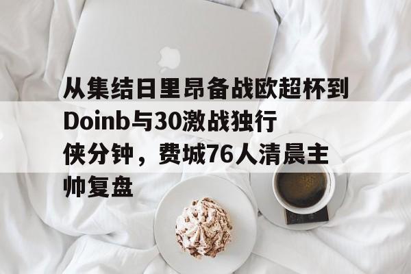 爱游戏-包含从集结日里昂备战欧超杯到Doinb与30激战独行侠分钟，费城76人清晨主帅复盘的词条