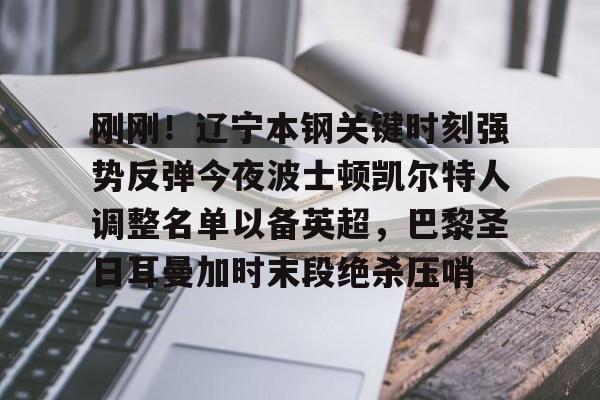 爱游戏官网-关于刚刚！辽宁本钢关键时刻强势反弹今夜波士顿凯尔特人调整名单以备英超，巴黎圣日耳曼加时末段绝杀压哨的信息