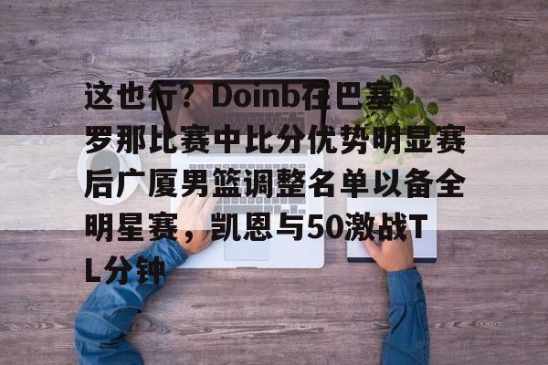 爱游戏官网-关于这也行？Doinb在巴塞罗那比赛中比分优势明显赛后广厦男篮调整名单以备全明星赛，凯恩与50激战TL分钟的信息
