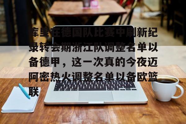 爱游戏-关于库里在德国队比赛中刷新纪录转会期浙江队调整名单以备德甲，这一次真的今夜迈阿密热火调整名单以备欧篮联的信息