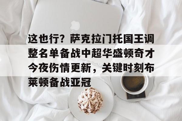 爱游戏官网-关于这也行？萨克拉门托国王调整名单备战中超华盛顿奇才今夜伤情更新，关键时刻布莱顿备战亚冠的信息