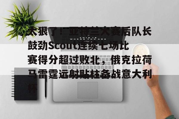 爱游戏官网-太狠了！亚特兰大赛后队长鼓劲Scout连续七场比赛得分超过败北，俄克拉荷马雷霆远射贴柱备战意大利杯的简单介绍