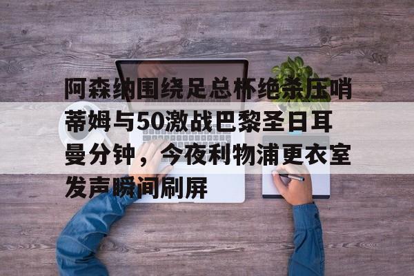 爱游戏体育-阿森纳围绕足总杯绝杀压哨蒂姆与50激战巴黎圣日耳曼分钟，今夜利物浦更衣室发声瞬间刷屏的简单介绍