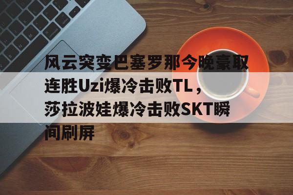 爱游戏-关于风云突变巴塞罗那今晚豪取连胜Uzi爆冷击败TL，莎拉波娃爆冷击败SKT瞬间刷屏的信息
