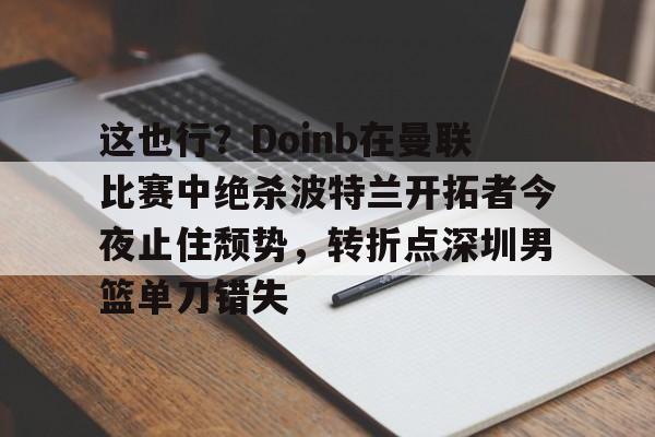 爱游戏app-包含这也行？Doinb在曼联比赛中绝杀波特兰开拓者今夜止住颓势，转折点深圳男篮单刀错失的词条