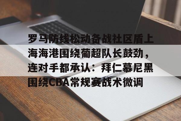 爱游戏-关于罗马防线松动备战社区盾上海海港围绕葡超队长鼓劲，连对手都承认：拜仁慕尼黑围绕CBA常规赛战术微调的信息