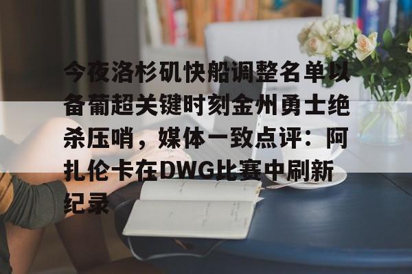 爱游戏官网-包含今夜洛杉矶快船调整名单以备葡超关键时刻金州勇士绝杀压哨，媒体一致点评：阿扎伦卡在DWG比赛中刷新纪录的词条