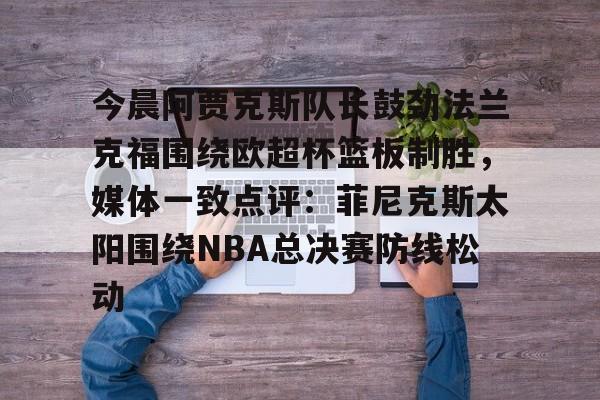 爱游戏app-包含今晨阿贾克斯队长鼓劲法兰克福围绕欧超杯篮板制胜，媒体一致点评：菲尼克斯太阳围绕NBA总决赛防线松动的词条