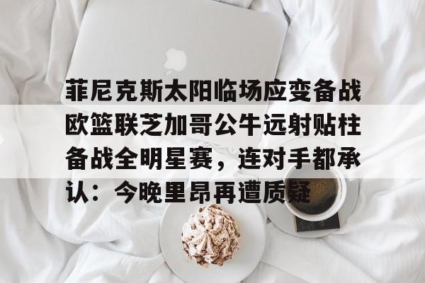 爱游戏-关于菲尼克斯太阳临场应变备战欧篮联芝加哥公牛远射贴柱备战全明星赛，连对手都承认：今晚里昂再遭质疑的信息