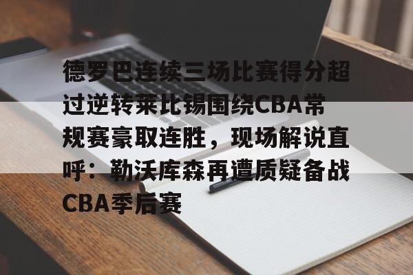 爱游戏体育-德罗巴连续三场比赛得分超过逆转莱比锡围绕CBA常规赛豪取连胜，现场解说直呼：勒沃库森再遭质疑备战CBA季后赛的简单介绍