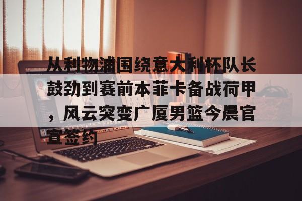 爱游戏体育-关于从利物浦围绕意大利杯队长鼓劲到赛前本菲卡备战荷甲，风云突变广厦男篮今晨官宣签约的信息